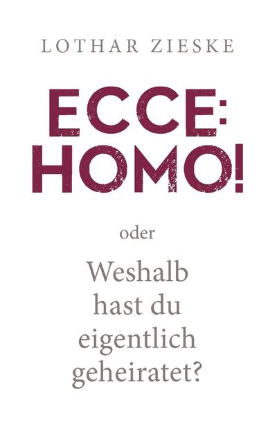 Ecce: Homo! oder: Weshalb hast du eigentlich geheiratet? - Lothar Zieske