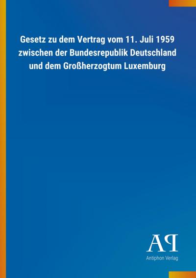 Gesetz zu dem Vertrag vom 11. Juli 1959 zwischen der Bundesrepublik Deutschland und dem Großherzogtum Luxemburg - Antiphon Verlag