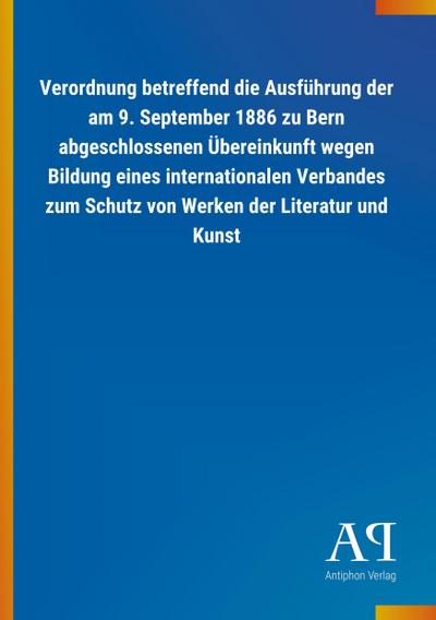 Verordnung betreffend die Ausführung der am 9. September 1886 zu Bern abgeschlossenen Übereinkunft wegen Bildung eines internationalen Verbandes zum Schutz von Werken der Literatur und Kunst - Antiphon Verlag