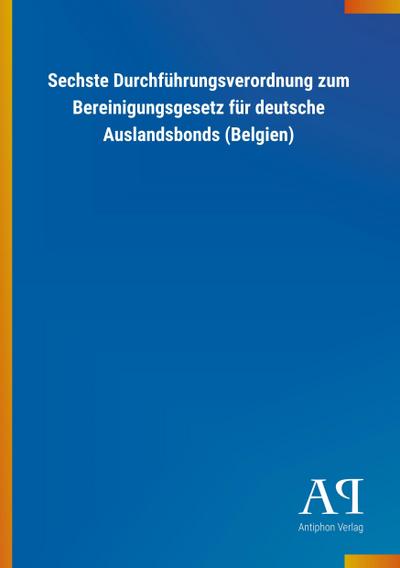 Sechste Durchführungsverordnung zum Bereinigungsgesetz für deutsche Auslandsbonds (Belgien) - Antiphon Verlag