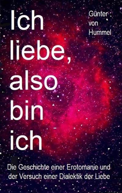 Ich liebe, also bin ich : Die Geschichte einer Erotomanie und der Versuch einer Dialektik der Liebe - Günter von Hummel