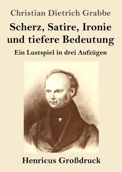 Scherz, Satire, Ironie und tiefere Bedeutung (Großdruck) : Ein Lustspiel in drei Aufzügen - Christian Dietrich Grabbe