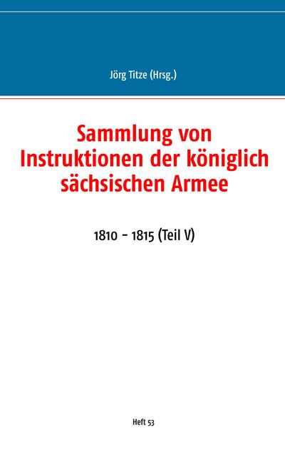 Sammlung von Instruktionen der königlich sächsischen Armee : 1810 - 1815 (Teil V) - Jörg Titze