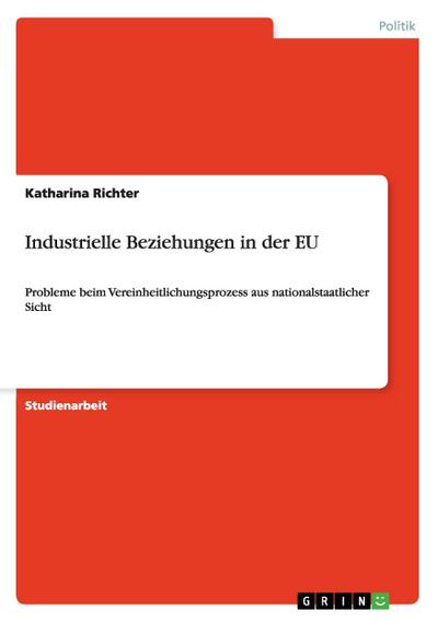 Industrielle Beziehungen in der EU : Probleme beim Vereinheitlichungsprozess aus nationalstaatlicher Sicht - Katharina Richter