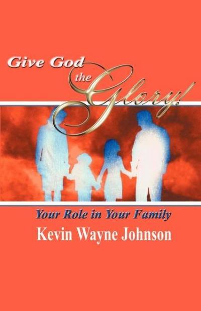 Give God the Glory! Your Role in Your Family - Kevin Wayne Johnson