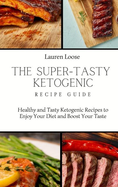 The Super Tasty Ketogenic Recipe Guide : Healthy and Tasty Ketogenic Recipes to Enjoy Your Diet and Boost Your Taste - Lauren Loose