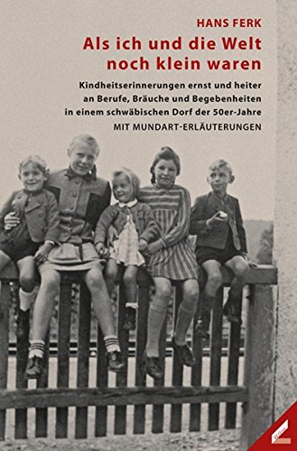 Als ich und die Welt noch klein waren: Kindheitserinnerungen ernst und heiter an Berufe, Bräuche und Begebenheiten in einem schwäbischen Dorf der 50er-Jahre. Mit Mundart-Erläuterungen - Ferk, Hans