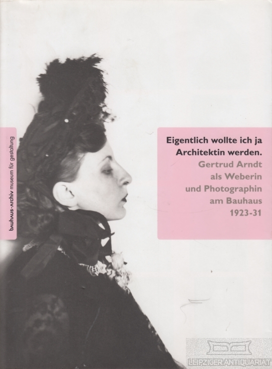 Eigentlich wollte ich ja Architektin werden Gertrud Arndt als Weberin und Photographin am Bauhaus 1923-31 - Wolsdorff, Christian