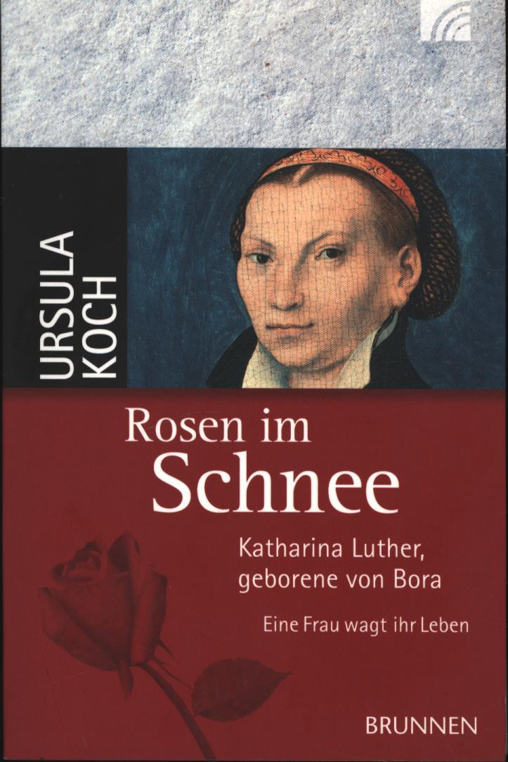 Rosen im Schnee: Katharina Luther, geborene von Bora - Eine Frau wagt ihr Leben - Koch, Ursula