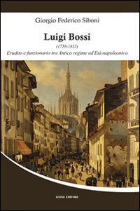 Luigi Bossi : (1758-1835) : erudito e funzionario tra antico regime ed etÃƒÂ napoleonica - G.F. SIBONI