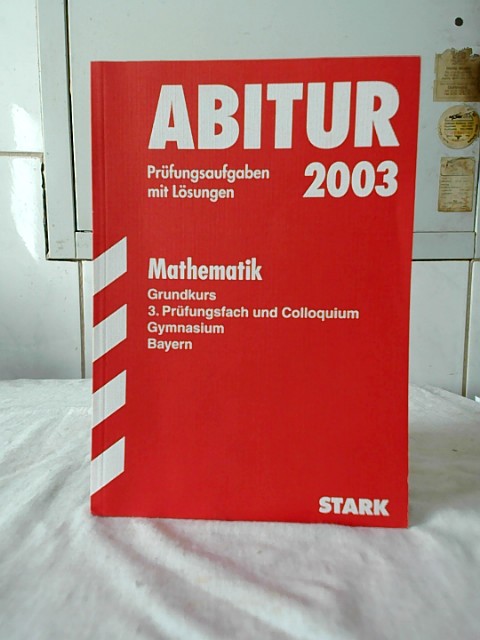 Abitur 2003 : Prüfungsaufgaben mit Lösungen. Mathematik, Grundkurs, 3. Prüfungsfach und Colloquium, Gymnasium, Bayern, 1997-2002. - STARK