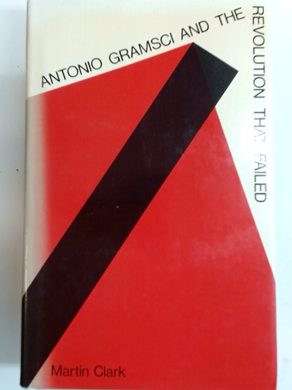 Antonio Gramsci and the Revolution that Failed. - Clark, Martin