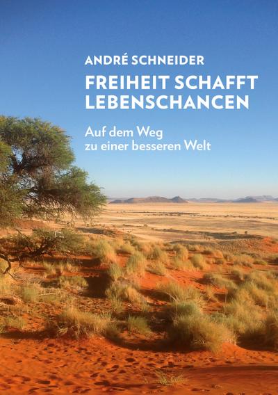 Freiheit schafft Lebenschancen: Auf dem Weg zu einer besseren Welt : Auf dem Weg zu einer besseren Welt - Schneider André