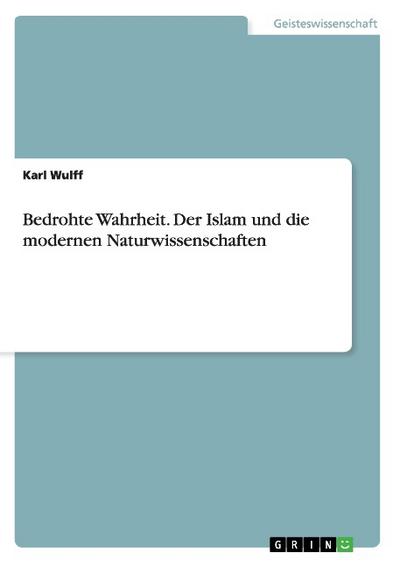 Bedrohte Wahrheit. Der Islam und die modernen Naturwissenschaften - Karl Wulff