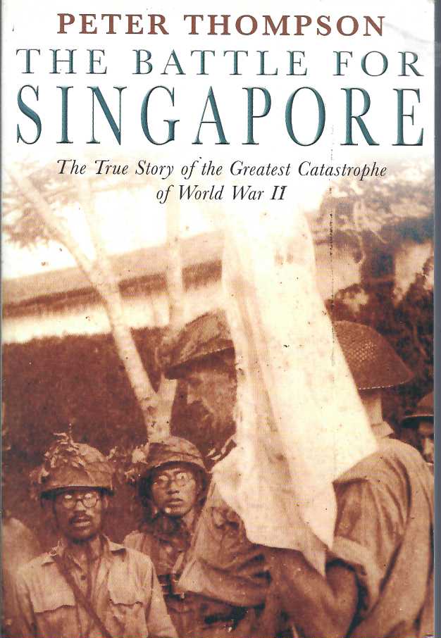 Battle For Singapore, The: The true story of the greatest catastrophe of World War II: The True Story of Britain's Greatest Military Disaster - Thompson, Peter