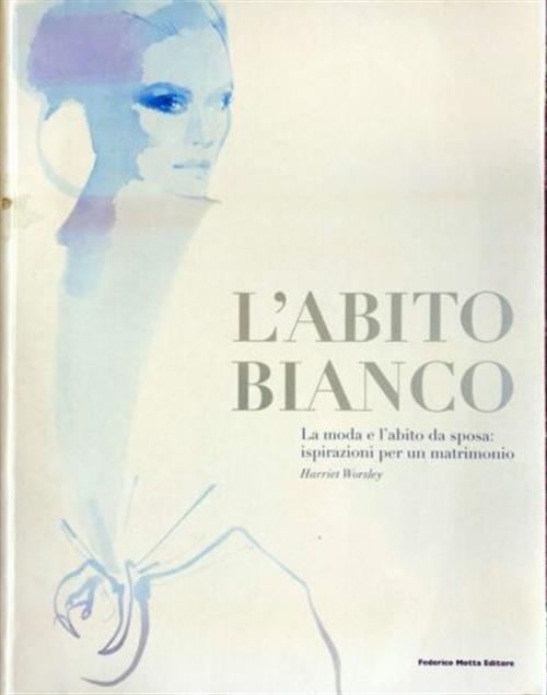 L' Abito Bianco. La Moda E L'abito Da Sposa: Ispirazioni Per Un Matrimonio - Harriet Worsley