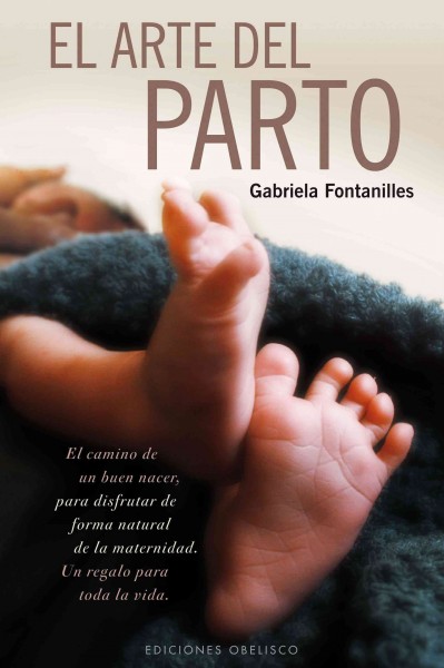 El arte del parto / The Art of Childbirth : El camino de un buen nacer, para disfrutar de forma natural de la maternidad. Un regalo para toda la vida / The Path to a Good Birth, to Enjoy Maternity in a Natural Way. A Gift for Life. -Language: Spanish - Fontanilles, Gabriela