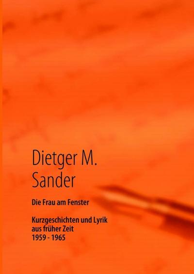 Die Frau am Fenster : Kurzgeschichten und Lyrik aus alter Zeit 1959 - 1965 - Dietger M. Sander