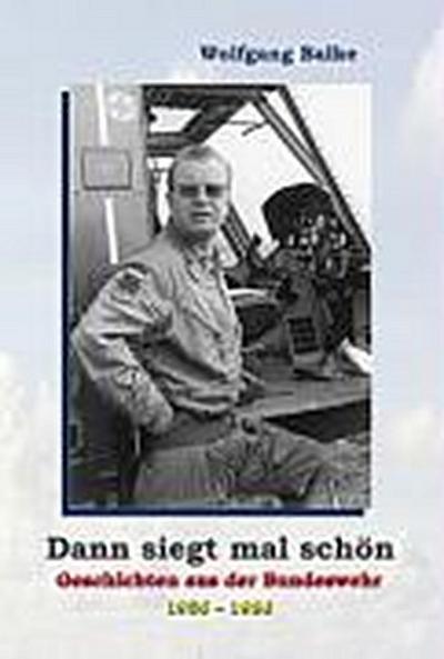 Dann siegt mal schön : Geschichten aus der Bundeswehr 1956 - 1986 - Wolfgang Balke