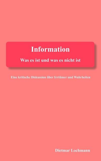 Information - was es ist und was es nicht ist : Eine kritische Diskussion über Irrtümer und Wahrheiten - Dietmar Lochmann