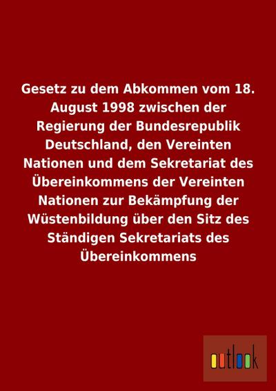 Gesetz zu dem Abkommen vom 18. August 1998 zwischen der Regierung der Bundesrepublik Deutschland, den Vereinten Nationen und dem Sekretariat des Übereinkommens der Vereinten Nationen zur Bekämpfung der Wüstenbildung über den Sitz des Ständigen Sekretariats des Übereinkommens - Ohne Autor