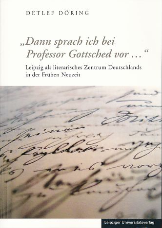 Dann sprach ich bei Professor Gottsched vor . Leipzig als literarisches Zentrum Deutschlands in der Frühen Neuzeit. - Döring, Detlef