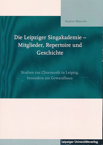 Die Leipziger Singakademie - Mitglieder, Repertoire und Geschichte. Studien zur Chormusik in Leipzig, besonders am Gewandhaus. - Wünsche, Stephan