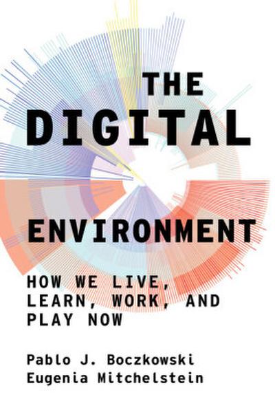 The Digital Environment : How We Live, Learn, Work, and Play Now - Pablo J. Boczkowski