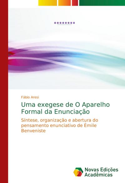 Uma exegese de O Aparelho Formal da Enunciação : Síntese, organização e abertura do pensamento enunciativo de Émile Benveniste - Fábio Aresi