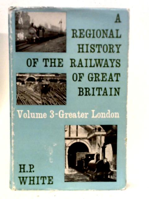 A Regional History of the Railways of Great Britain: Greater London Volume 3 - H. P. White