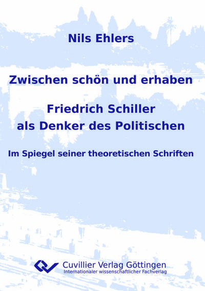 Zwischen schön und erhaben - Friedrich Schiller als Denker des Politischen. Im Spiegel seiner theoretischen Schriften - Nils Ehlers