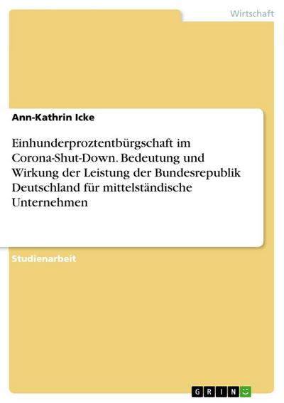 Einhunderproztentbürgschaft im Corona-Shut-Down. Bedeutung und Wirkung der Leistung der Bundesrepublik Deutschland für mittelständische Unternehmen - Ann-Kathrin Icke