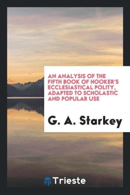 An Analysis of the Fifth Book of Hooker\\'s Ecclesiastical Polity, Adapted to Scholastic and Popular Us - Starkey, G. A.