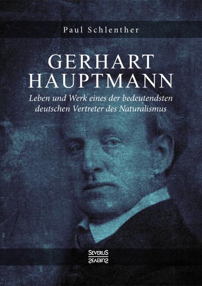 Gerhart Hauptmann - Leben und Werk : Leben und Werk eines der bedeutendsten deutschen Vertreter des Naturalismus - Paul Schlenther