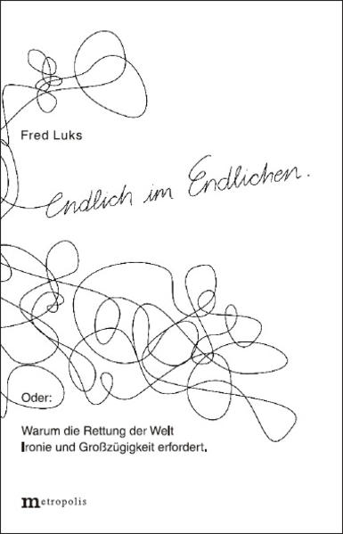 Endlich im Endlichen Oder: Warum die Rettung der Welt Ironie und Großzügigkeit erfordert - Luks, Fred