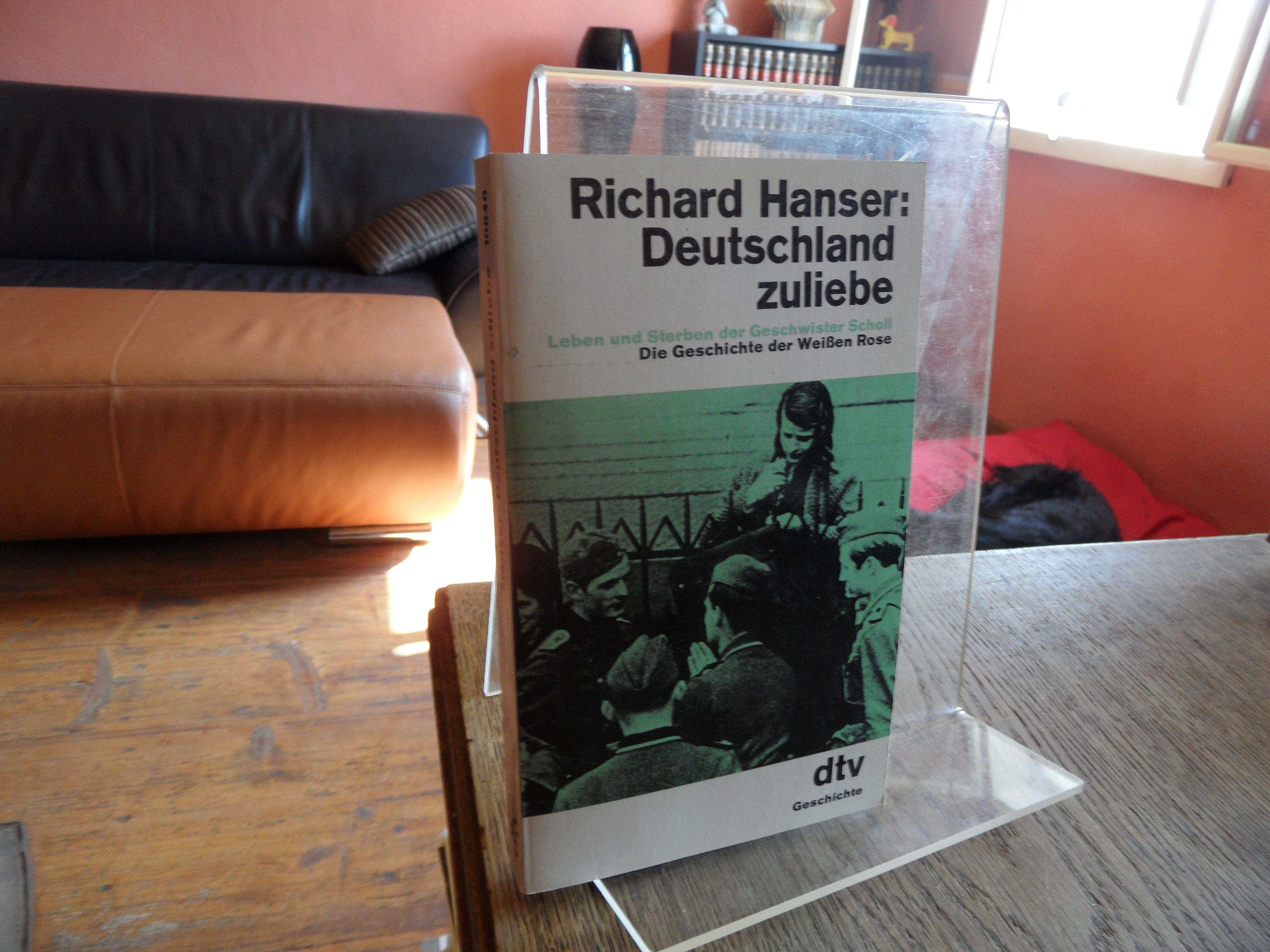 Deutschland zuliebe. Leben und Sterben der Geschwister Scholl. Die Geschichte der Weißen Rose. - Hanser, Richard