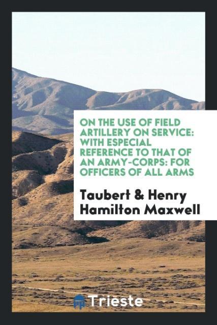 On the use of field artillery on service - Taubert|Maxwell, Henry Hamilton