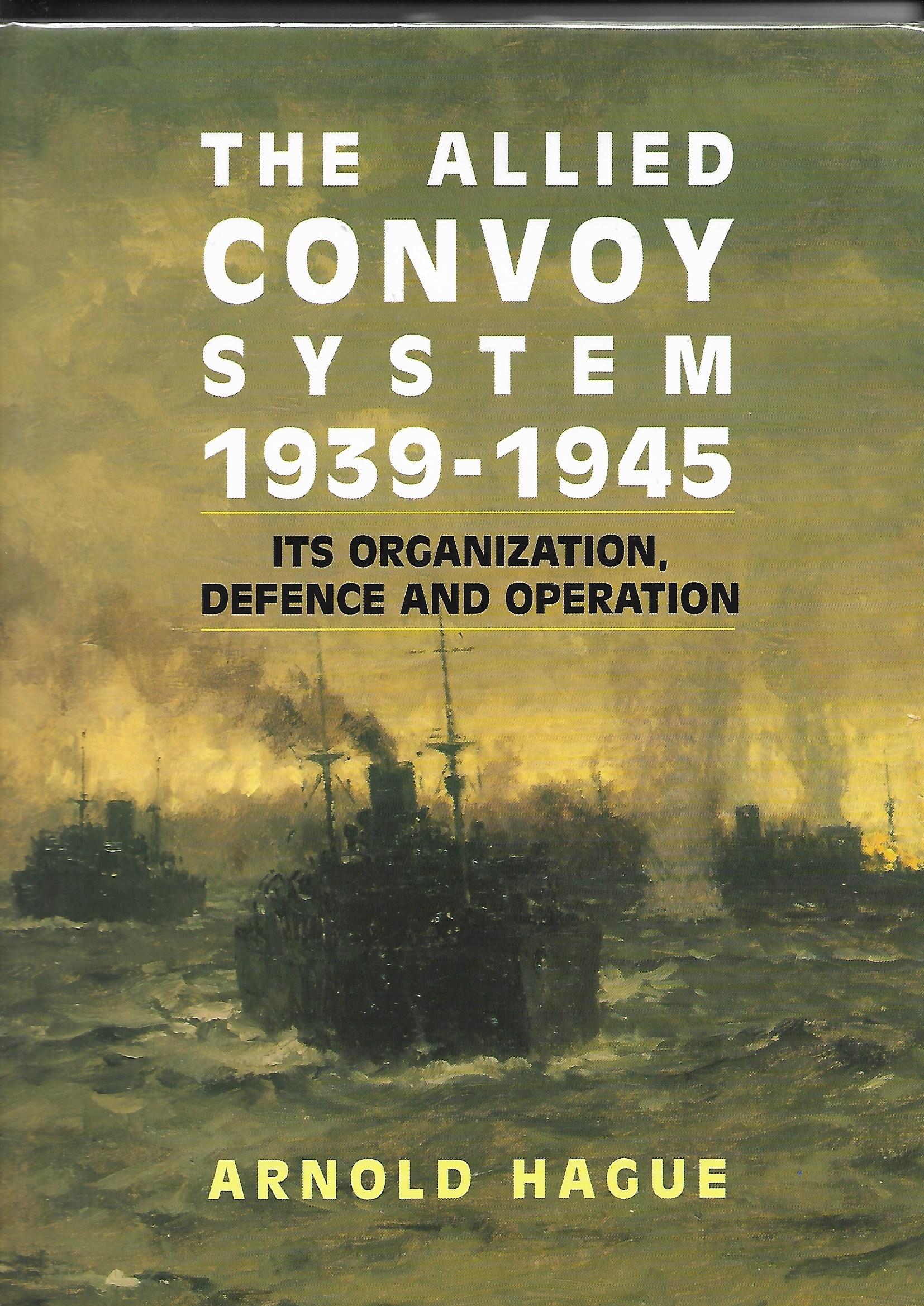 The Allied Convoy System 1939-1945 Its Organisation, Defence and Operation - Hague Arnold