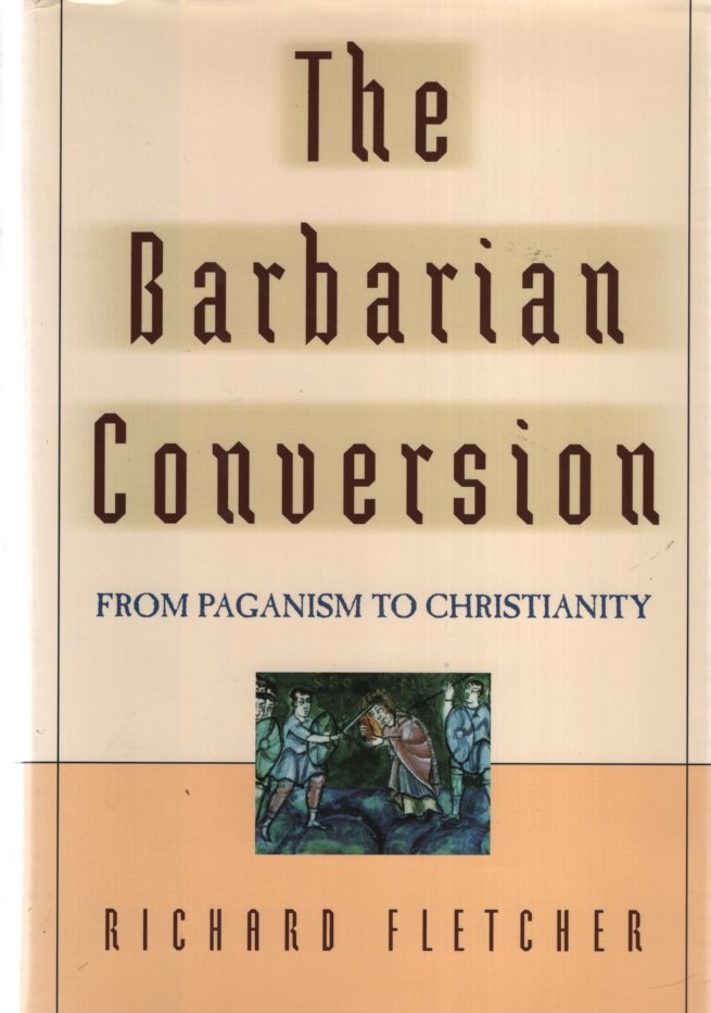 The Barbarian Conversion: From Paganism to Christianity. - Fletcher, Richard A.