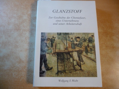 Glanzstoff : zur Geschichte der Chemiefaser, eines Unternehmens und seiner Arbeiterschaft - Wicht, Wolfgang E.
