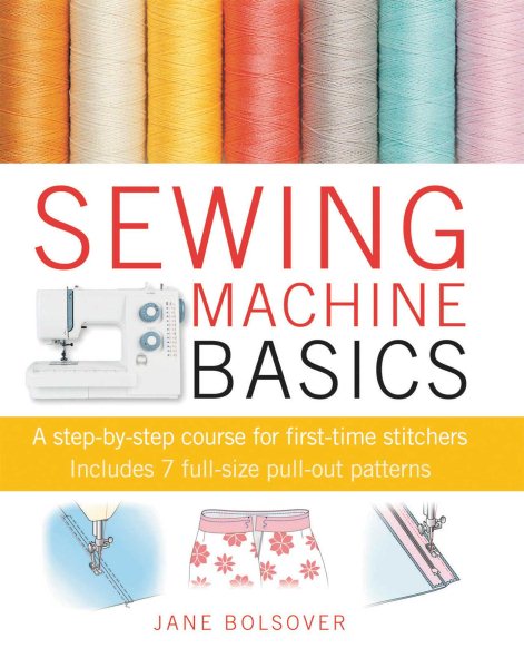 Sewing Machine Basics : A Step-by-step Course for First-time Stichers, Includes 7 Full-size Pull-out Patterns - Bolsover, Jane