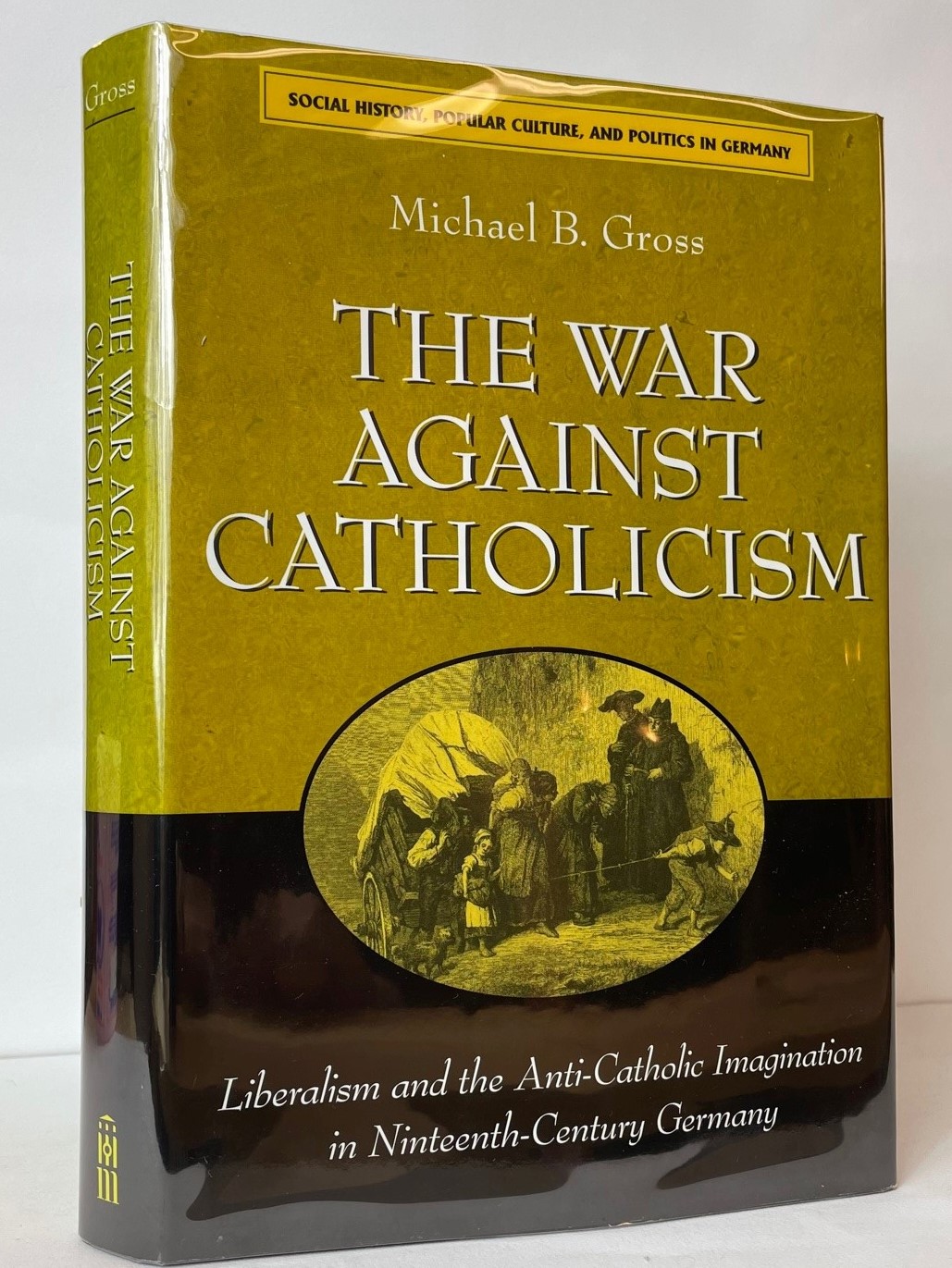 The War against Catholicism: Liberalism and the Anti-Catholic Imagination in Nineteenth-Century Germany (Social History, Popular Culture, and Politics in Germany) - Gross, Michael B.