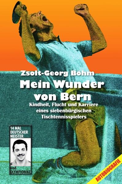 Mein Wunder von Bern: Kindheit, Flucht und Karriere eines siebenbürgischen Tischtennisspielers - Böhm, Zsolt-Georg