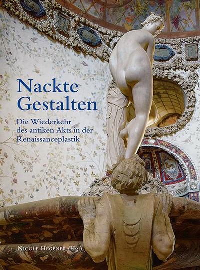 Nackte Gestalten : Die Wiederkehr des antiken Akts in der Renaissanceplastik - Nicole Hegener