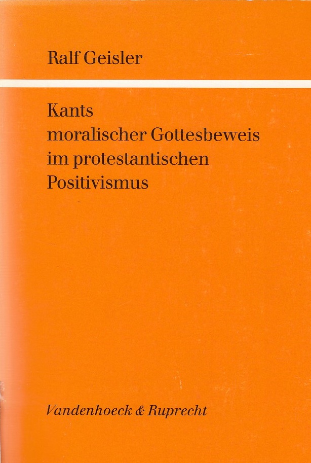 Kants moralischer Gottesbeweis im protestantischen Positivismus / Ralf Geisler; Göttinger theologische Arbeiten ; Bd. 51 - Geisler, Ralf