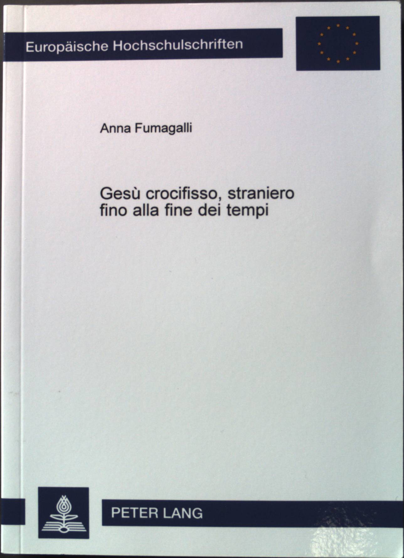 Gesù crocifisso, straniero fino alla fine dei tempi: una lettura di Mt 25, 31 - 46 in chiave comunicativa. Europäische Hochschulschriften / Reihe 23 / Theologie ; Bd. 707 - Fumagalli, Anna