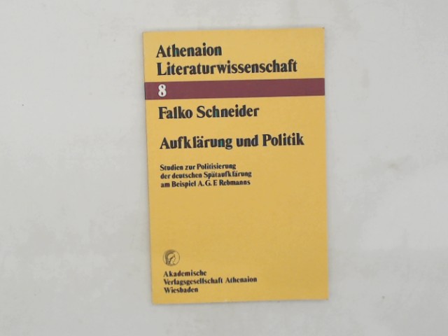 Aufklärung und Politik : Studien zur Politisierung d. dt. Spätaufklärung am Beispiel A. G. F. Rebmanns. Falko Schneider / Athenaion-Literaturwissenschaft ; Bd. 8 - Schneider, Falko (Verfasser)