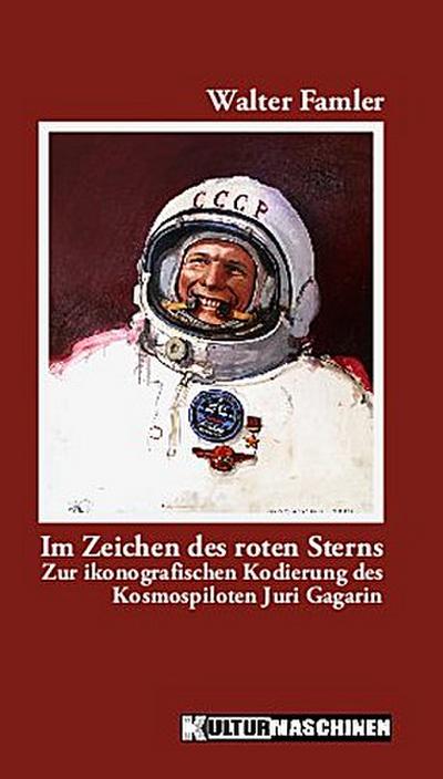 Im Zeichen des roten Sterns: Zur ikonografischen Kodierung des Kosmospiloten Juri Gagarin - Walter Famler