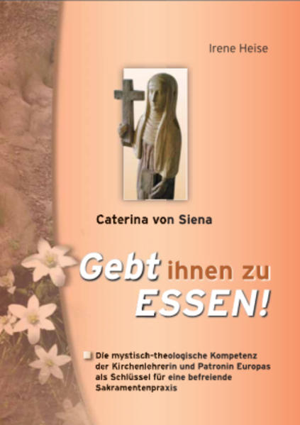 Caterina von Siena - Gebt ihnen zu Essen!: Die mystisch-theologische Kompetenz der Kirchenlehrerin und Patronin Europas für eine befreiende Sakramentenpraxis. Die mystisch-theologische Kompetenz der Kirchenlehrerin und Patronin Europas für eine befreiende Sakramentenpraxis. - Heise, Irene,