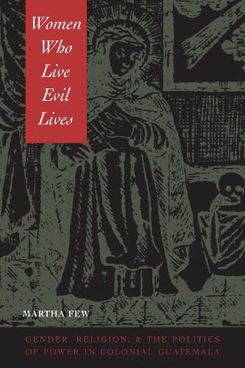 Women Who Live Evil Lives: Gender, Religion, and the Politics of Power in Colonial Guatemala, 1650-1750 (Paperback) - Martha Few